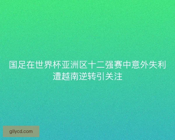 国足在世界杯亚洲区十二强赛中意外失利遭越南逆转引关注
