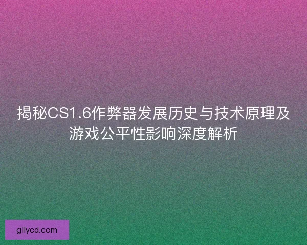 揭秘CS1.6作弊器发展历史与技术原理及游戏公平性影响深度解析