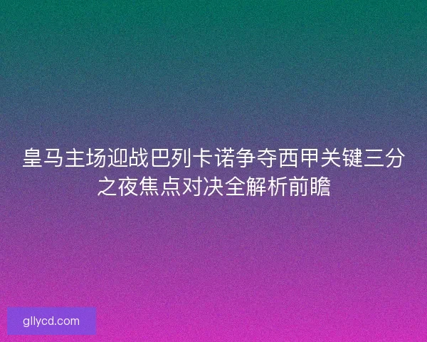 皇马主场迎战巴列卡诺争夺西甲关键三分之夜焦点对决全解析前瞻