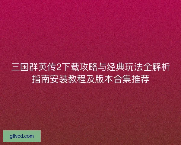 三国群英传2下载攻略与经典玩法全解析指南安装教程及版本合集推荐