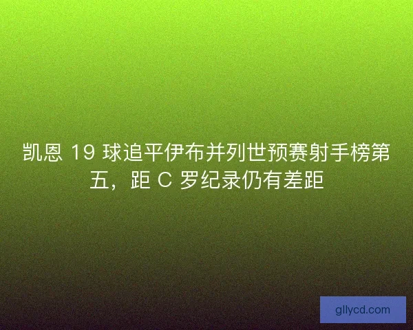 凯恩 19 球追平伊布并列世预赛射手榜第五，距 C 罗纪录仍有差距