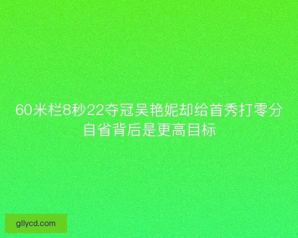 60米栏8秒22夺冠吴艳妮却给首秀打零分自省背后是更高目标