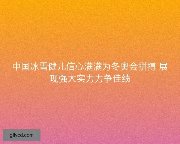 中国冰雪健儿信心满满为冬奥会拼搏 展现强大实力力争佳绩