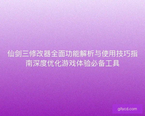仙剑三修改器全面功能解析与使用技巧指南深度优化游戏体验必备工具