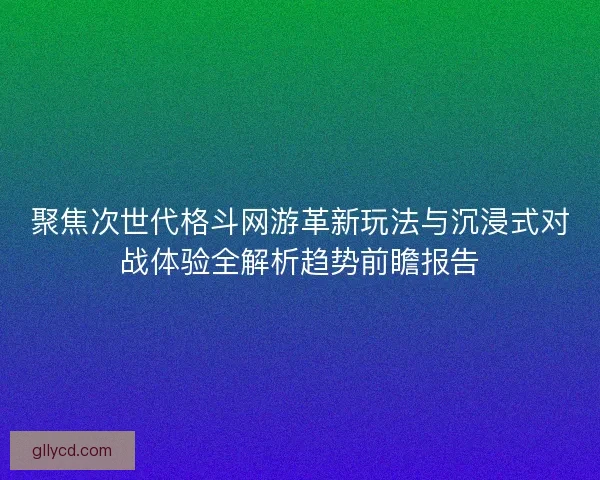 聚焦次世代格斗网游革新玩法与沉浸式对战体验全解析趋势前瞻报告