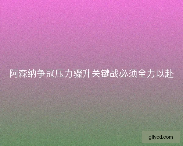阿森纳争冠压力骤升关键战必须全力以赴