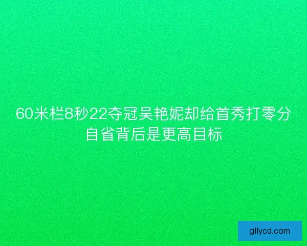 60米栏8秒22夺冠吴艳妮却给首秀打零分自省背后是更高目标