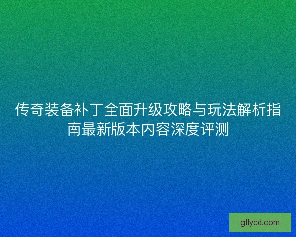 传奇装备补丁全面升级攻略与玩法解析指南最新版本内容深度评测