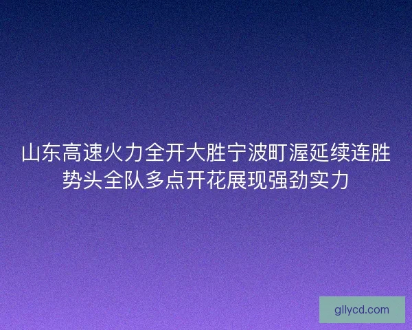 山东高速火力全开大胜宁波町渥延续连胜势头全队多点开花展现强劲实力